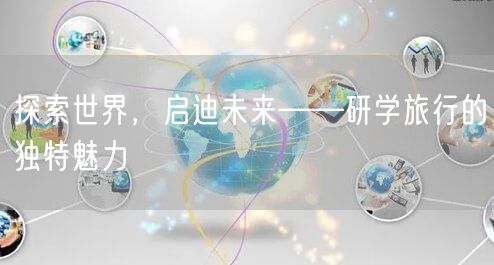 探索世界,启迪未来——研学旅行的独特魅力