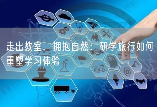 走出教室，拥抱自然：研学旅行如何重塑学习体验
